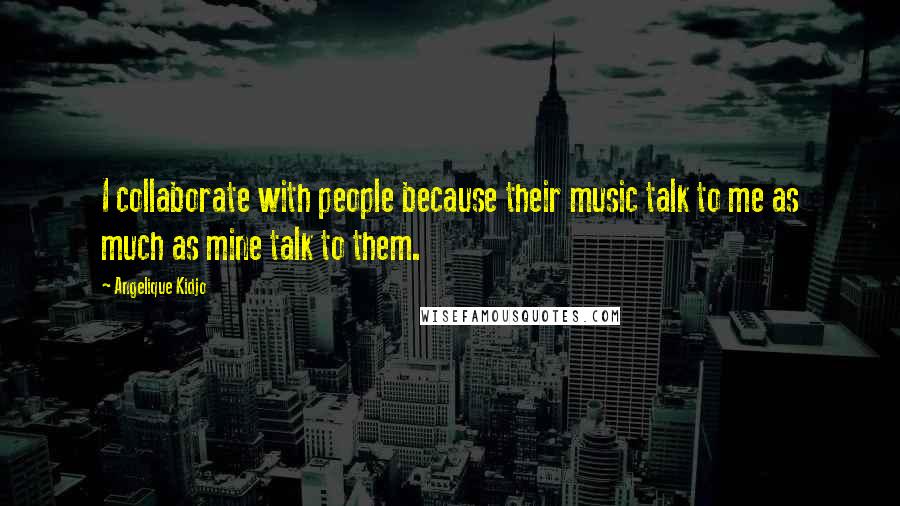 Angelique Kidjo Quotes: I collaborate with people because their music talk to me as much as mine talk to them.