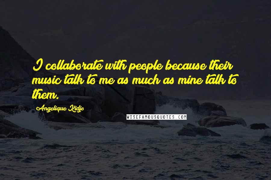 Angelique Kidjo Quotes: I collaborate with people because their music talk to me as much as mine talk to them.