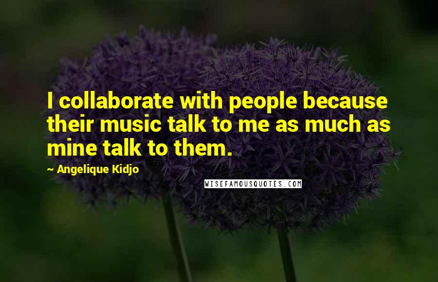 Angelique Kidjo Quotes: I collaborate with people because their music talk to me as much as mine talk to them.