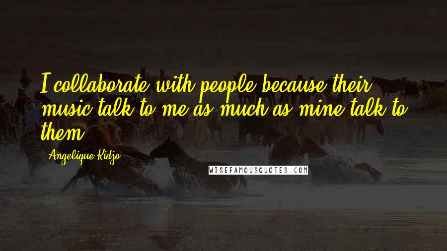 Angelique Kidjo Quotes: I collaborate with people because their music talk to me as much as mine talk to them.