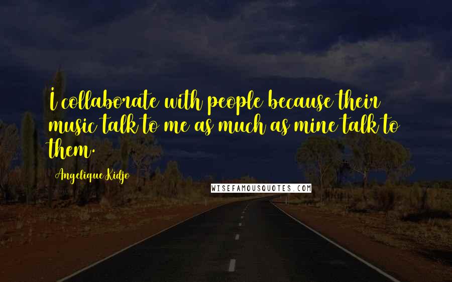 Angelique Kidjo Quotes: I collaborate with people because their music talk to me as much as mine talk to them.
