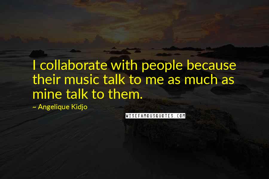Angelique Kidjo Quotes: I collaborate with people because their music talk to me as much as mine talk to them.