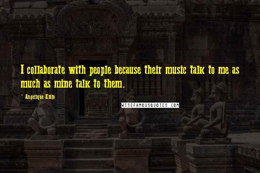 Angelique Kidjo Quotes: I collaborate with people because their music talk to me as much as mine talk to them.