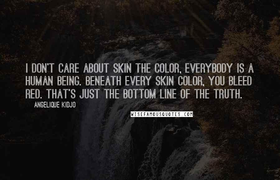 Angelique Kidjo Quotes: I don't care about skin the color, everybody is a human being. Beneath every skin color, you bleed red. That's just the bottom line of the truth.