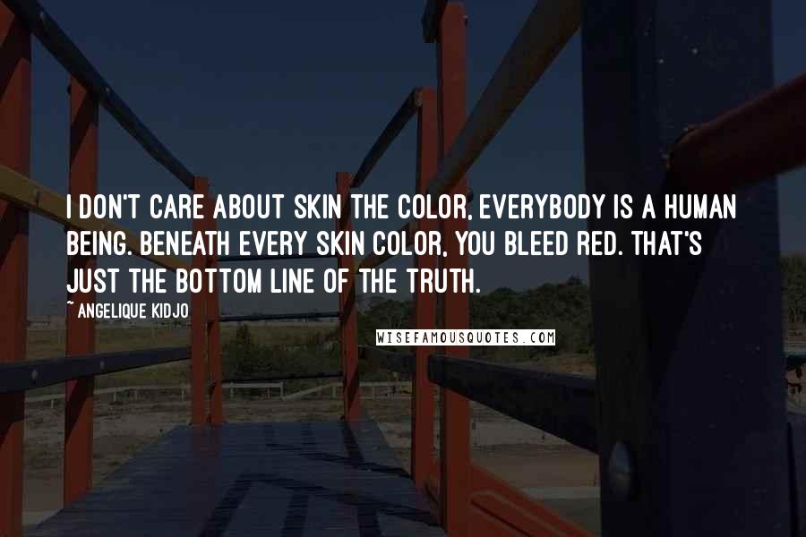 Angelique Kidjo Quotes: I don't care about skin the color, everybody is a human being. Beneath every skin color, you bleed red. That's just the bottom line of the truth.