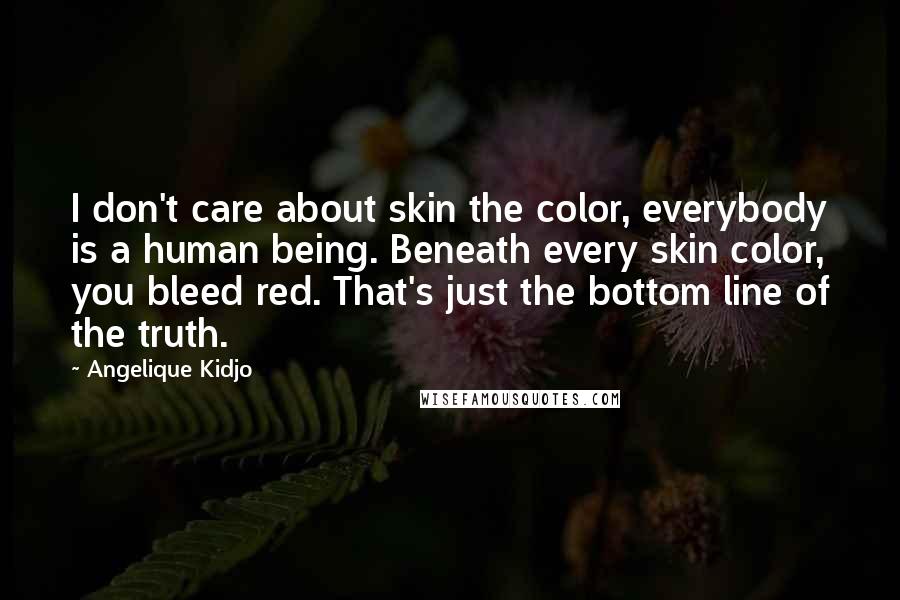 Angelique Kidjo Quotes: I don't care about skin the color, everybody is a human being. Beneath every skin color, you bleed red. That's just the bottom line of the truth.