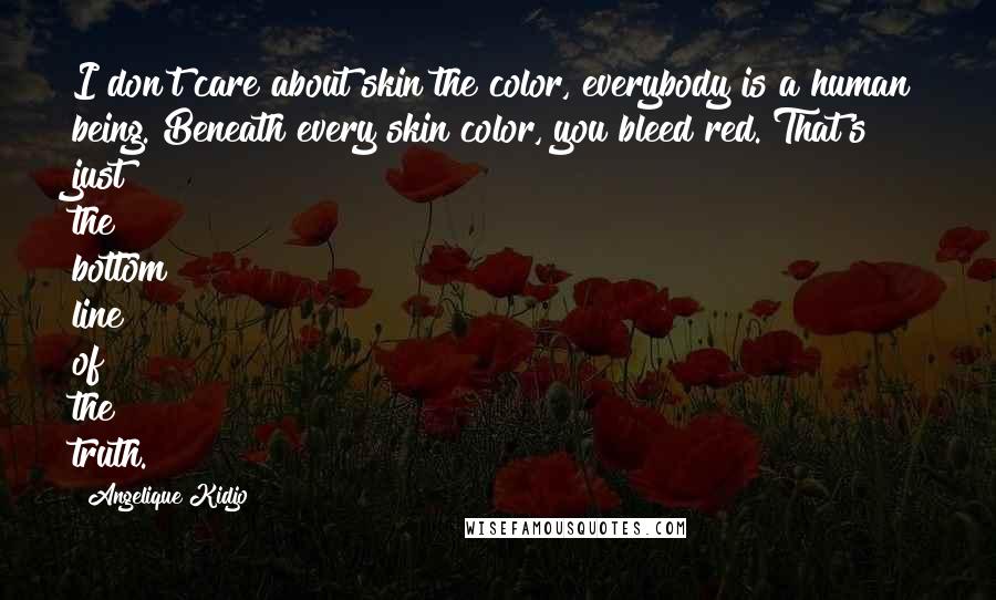 Angelique Kidjo Quotes: I don't care about skin the color, everybody is a human being. Beneath every skin color, you bleed red. That's just the bottom line of the truth.