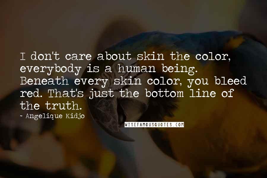 Angelique Kidjo Quotes: I don't care about skin the color, everybody is a human being. Beneath every skin color, you bleed red. That's just the bottom line of the truth.
