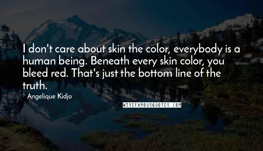 Angelique Kidjo Quotes: I don't care about skin the color, everybody is a human being. Beneath every skin color, you bleed red. That's just the bottom line of the truth.