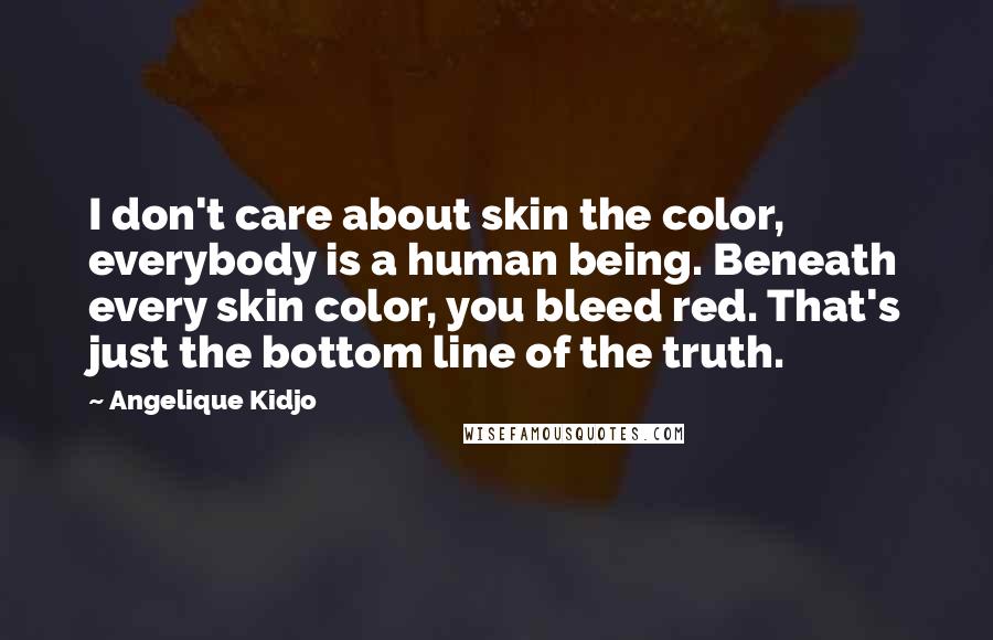 Angelique Kidjo Quotes: I don't care about skin the color, everybody is a human being. Beneath every skin color, you bleed red. That's just the bottom line of the truth.