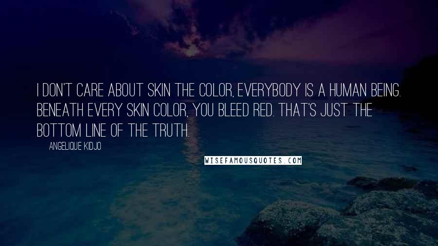 Angelique Kidjo Quotes: I don't care about skin the color, everybody is a human being. Beneath every skin color, you bleed red. That's just the bottom line of the truth.