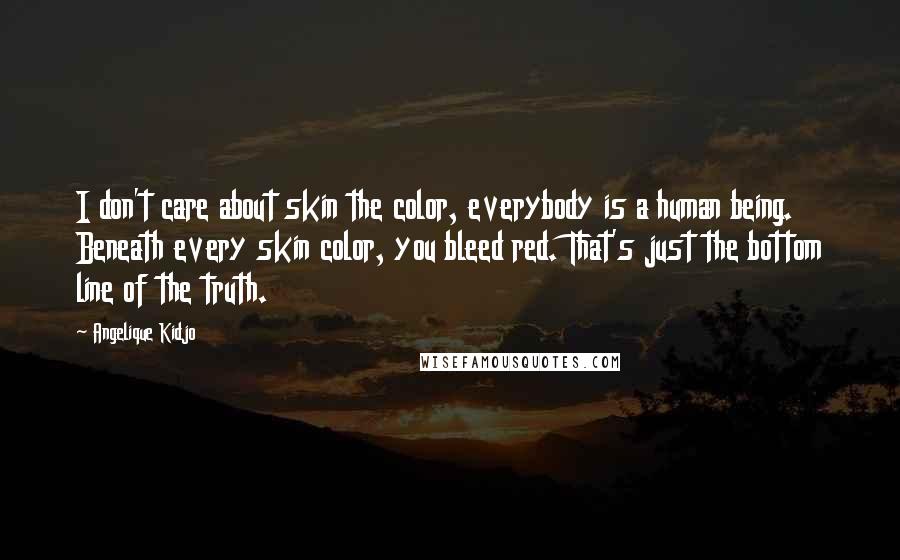 Angelique Kidjo Quotes: I don't care about skin the color, everybody is a human being. Beneath every skin color, you bleed red. That's just the bottom line of the truth.