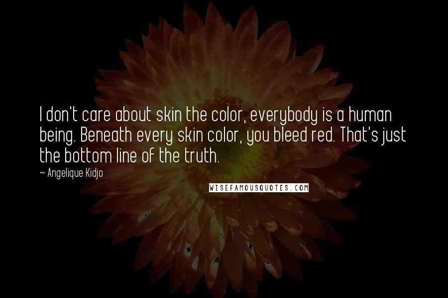 Angelique Kidjo Quotes: I don't care about skin the color, everybody is a human being. Beneath every skin color, you bleed red. That's just the bottom line of the truth.