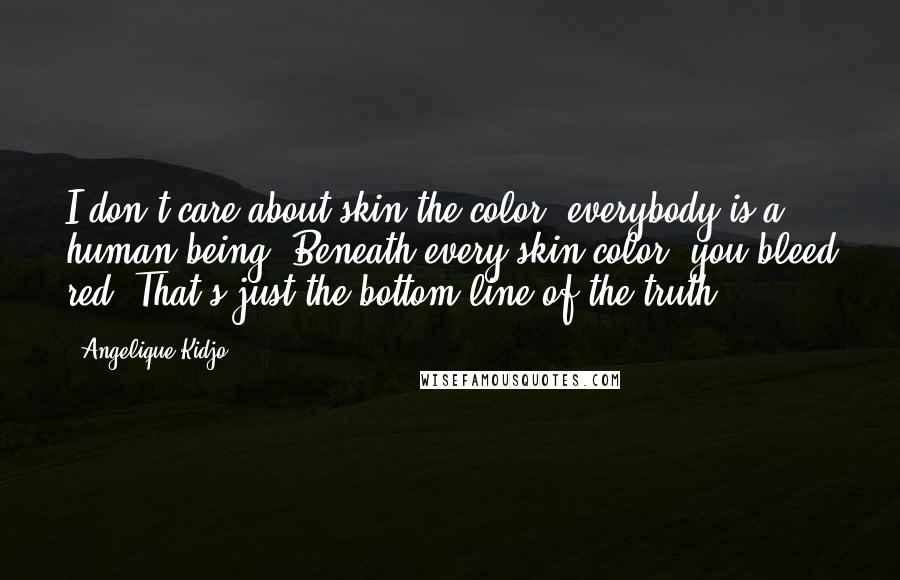Angelique Kidjo Quotes: I don't care about skin the color, everybody is a human being. Beneath every skin color, you bleed red. That's just the bottom line of the truth.