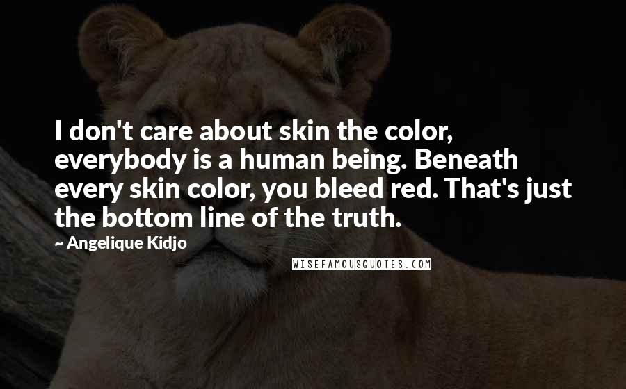 Angelique Kidjo Quotes: I don't care about skin the color, everybody is a human being. Beneath every skin color, you bleed red. That's just the bottom line of the truth.