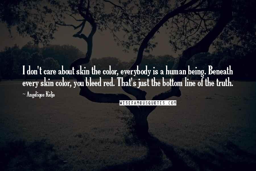 Angelique Kidjo Quotes: I don't care about skin the color, everybody is a human being. Beneath every skin color, you bleed red. That's just the bottom line of the truth.