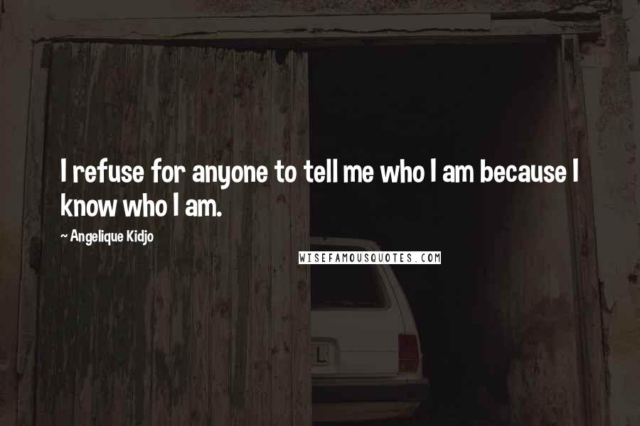 Angelique Kidjo Quotes: I refuse for anyone to tell me who I am because I know who I am.