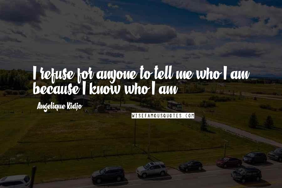 Angelique Kidjo Quotes: I refuse for anyone to tell me who I am because I know who I am.
