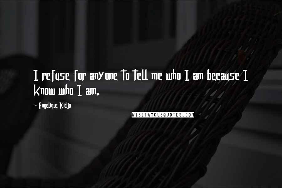 Angelique Kidjo Quotes: I refuse for anyone to tell me who I am because I know who I am.