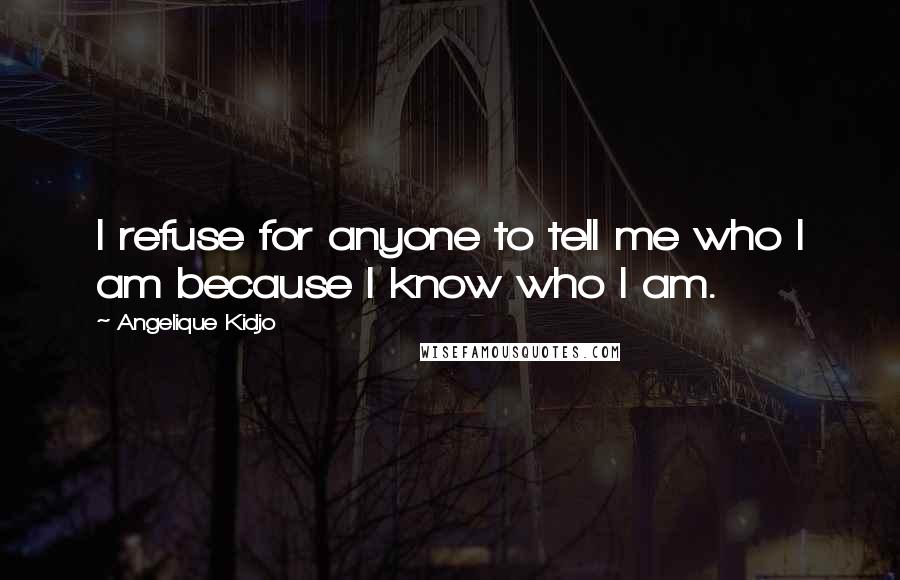 Angelique Kidjo Quotes: I refuse for anyone to tell me who I am because I know who I am.