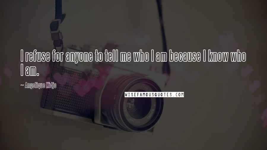 Angelique Kidjo Quotes: I refuse for anyone to tell me who I am because I know who I am.