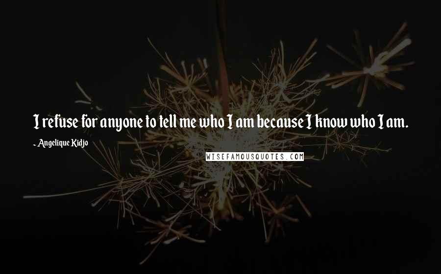 Angelique Kidjo Quotes: I refuse for anyone to tell me who I am because I know who I am.