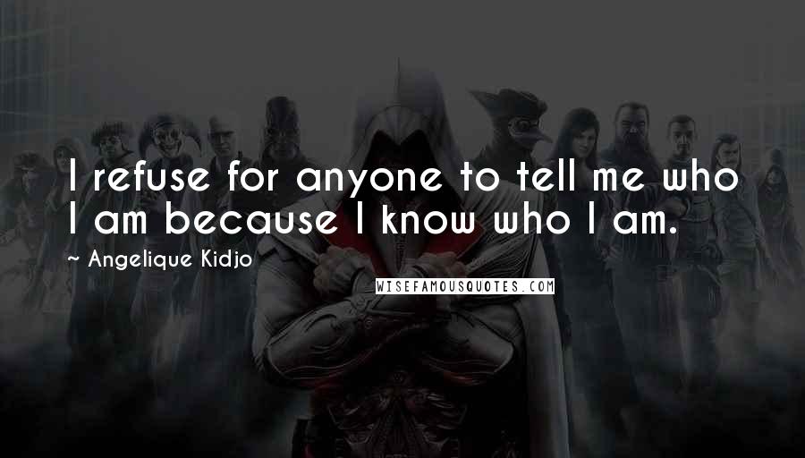 Angelique Kidjo Quotes: I refuse for anyone to tell me who I am because I know who I am.