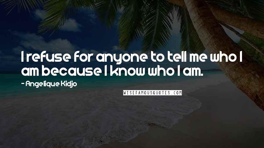 Angelique Kidjo Quotes: I refuse for anyone to tell me who I am because I know who I am.