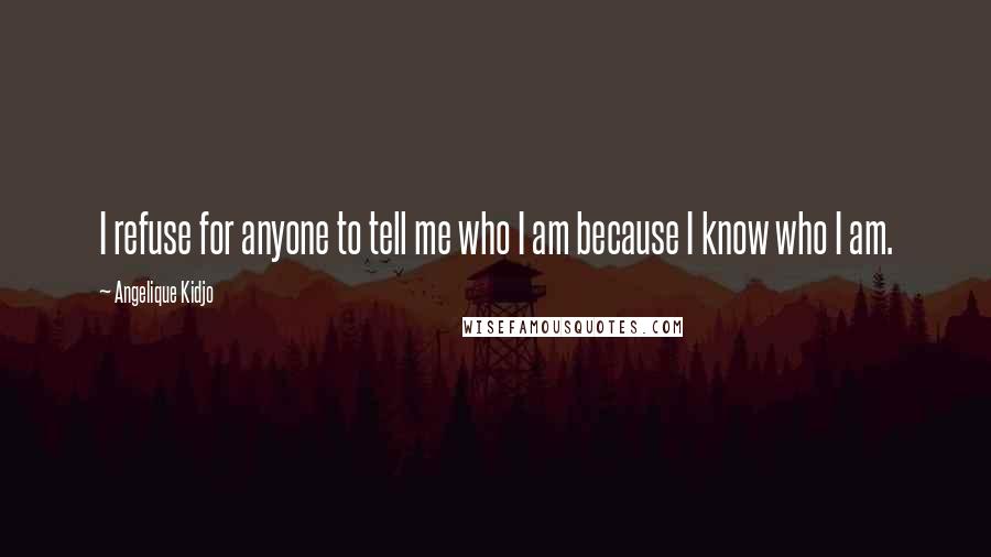 Angelique Kidjo Quotes: I refuse for anyone to tell me who I am because I know who I am.