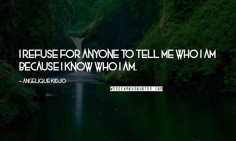 Angelique Kidjo Quotes: I refuse for anyone to tell me who I am because I know who I am.