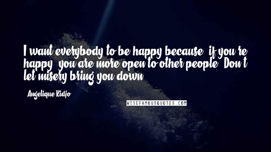 Angelique Kidjo Quotes: I want everybody to be happy because, if you're happy, you are more open to other people. Don't let misery bring you down.