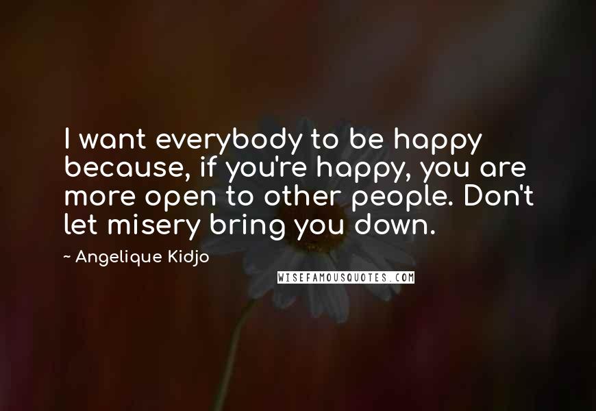 Angelique Kidjo Quotes: I want everybody to be happy because, if you're happy, you are more open to other people. Don't let misery bring you down.