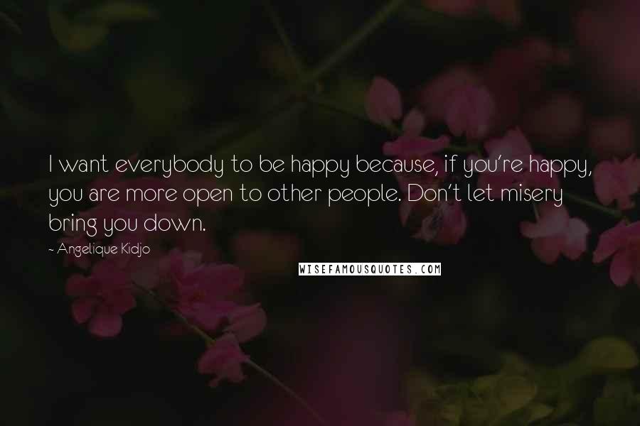 Angelique Kidjo Quotes: I want everybody to be happy because, if you're happy, you are more open to other people. Don't let misery bring you down.