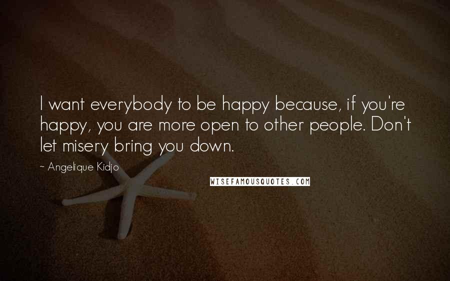 Angelique Kidjo Quotes: I want everybody to be happy because, if you're happy, you are more open to other people. Don't let misery bring you down.