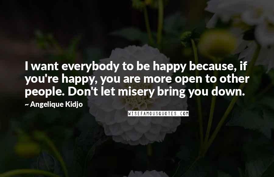 Angelique Kidjo Quotes: I want everybody to be happy because, if you're happy, you are more open to other people. Don't let misery bring you down.