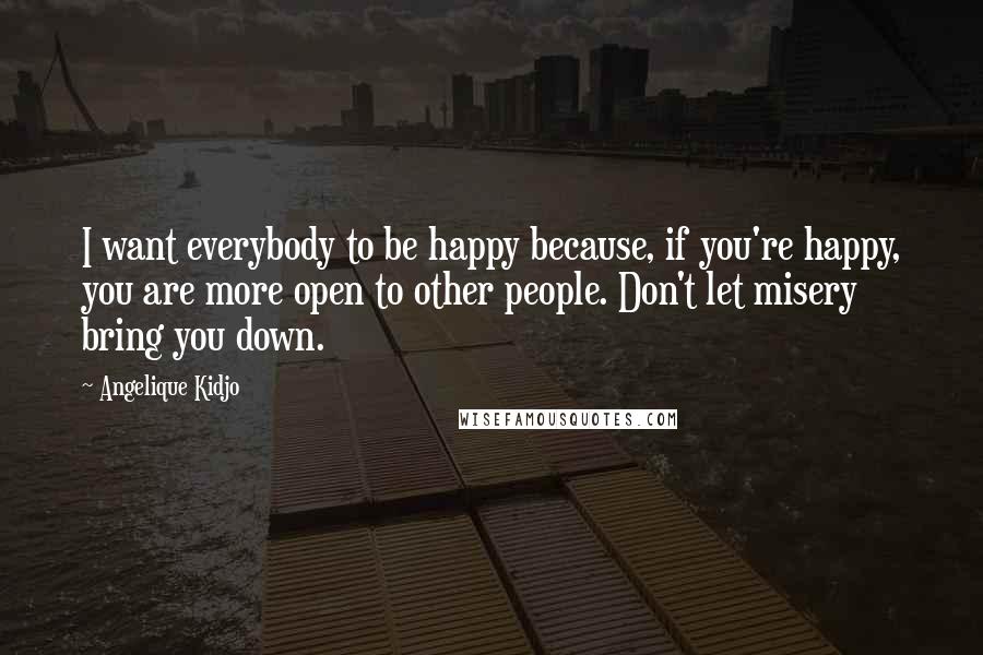 Angelique Kidjo Quotes: I want everybody to be happy because, if you're happy, you are more open to other people. Don't let misery bring you down.