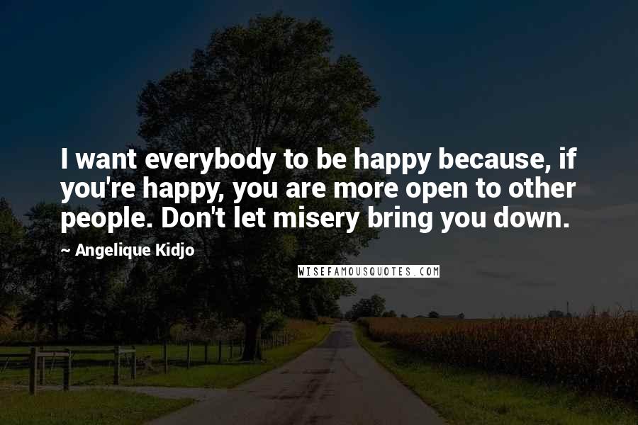 Angelique Kidjo Quotes: I want everybody to be happy because, if you're happy, you are more open to other people. Don't let misery bring you down.