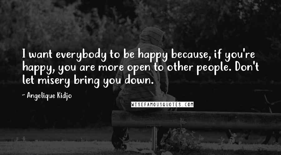Angelique Kidjo Quotes: I want everybody to be happy because, if you're happy, you are more open to other people. Don't let misery bring you down.