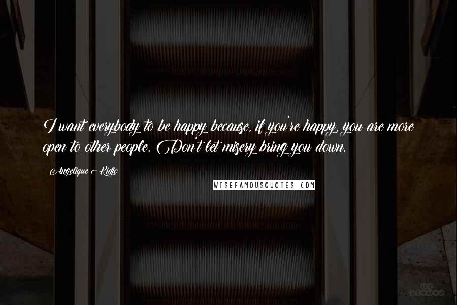 Angelique Kidjo Quotes: I want everybody to be happy because, if you're happy, you are more open to other people. Don't let misery bring you down.