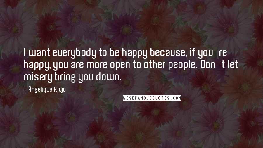 Angelique Kidjo Quotes: I want everybody to be happy because, if you're happy, you are more open to other people. Don't let misery bring you down.