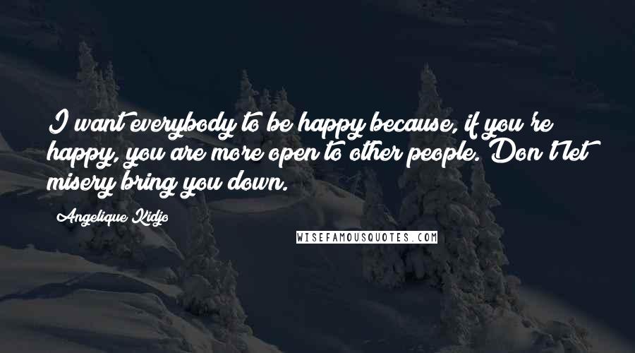 Angelique Kidjo Quotes: I want everybody to be happy because, if you're happy, you are more open to other people. Don't let misery bring you down.