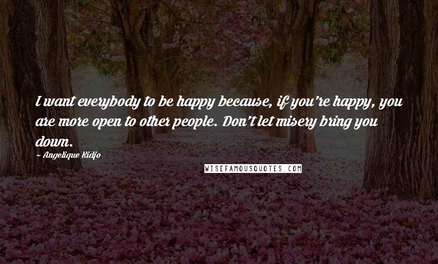Angelique Kidjo Quotes: I want everybody to be happy because, if you're happy, you are more open to other people. Don't let misery bring you down.