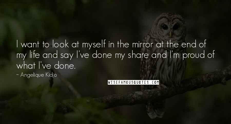 Angelique Kidjo Quotes: I want to look at myself in the mirror at the end of my life and say I've done my share and I'm proud of what I've done.