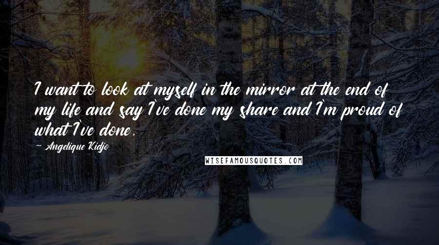 Angelique Kidjo Quotes: I want to look at myself in the mirror at the end of my life and say I've done my share and I'm proud of what I've done.