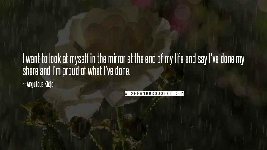 Angelique Kidjo Quotes: I want to look at myself in the mirror at the end of my life and say I've done my share and I'm proud of what I've done.