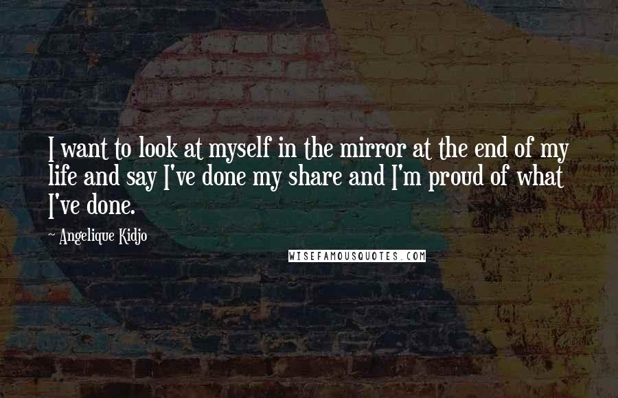 Angelique Kidjo Quotes: I want to look at myself in the mirror at the end of my life and say I've done my share and I'm proud of what I've done.