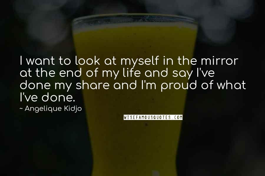 Angelique Kidjo Quotes: I want to look at myself in the mirror at the end of my life and say I've done my share and I'm proud of what I've done.