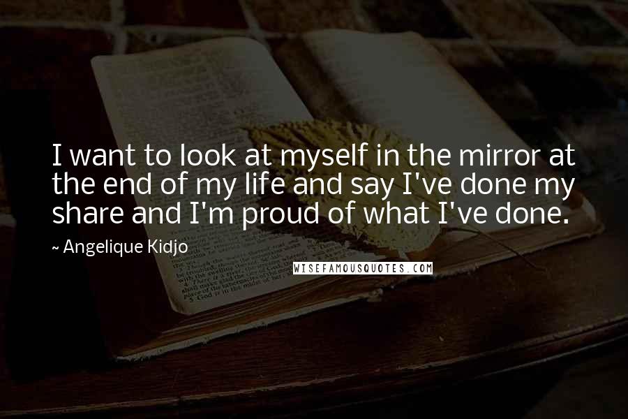 Angelique Kidjo Quotes: I want to look at myself in the mirror at the end of my life and say I've done my share and I'm proud of what I've done.