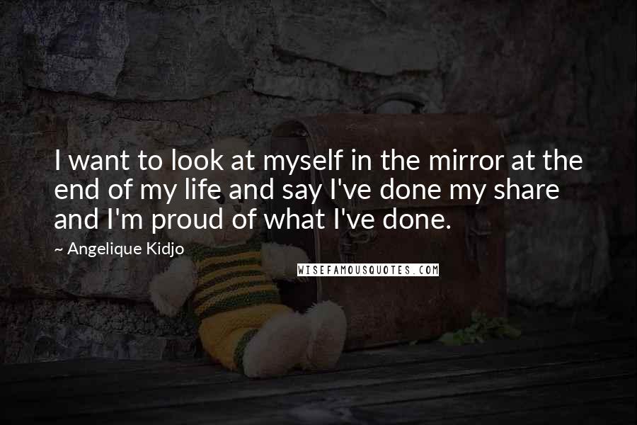 Angelique Kidjo Quotes: I want to look at myself in the mirror at the end of my life and say I've done my share and I'm proud of what I've done.