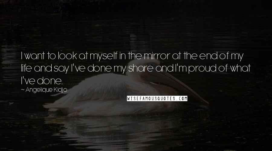 Angelique Kidjo Quotes: I want to look at myself in the mirror at the end of my life and say I've done my share and I'm proud of what I've done.